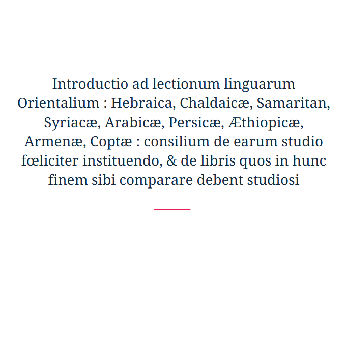 Introductio ad lectionum linguarum Orientalium : Hebraica, Chaldaicæ, Samaritan, Syriacæ, Arabicæ, Persicæ, Æthiopicæ, Armenæ, Coptæ : consilium de earum studio fœliciter instituendo, & de libris quos in hunc finem sibi comparare debent studiosi