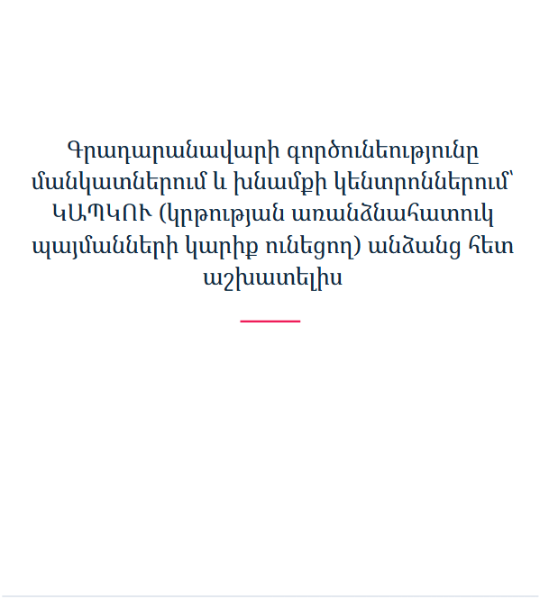 Գրադարանավարի գործունեությունը մանկատներում և խնամքի կենտրոններում՝ ԿԱՊԿՈՒ (կրթության առանձնահատուկ պայմանների կարիք ունեցող) անձանց հետ աշխատելիս